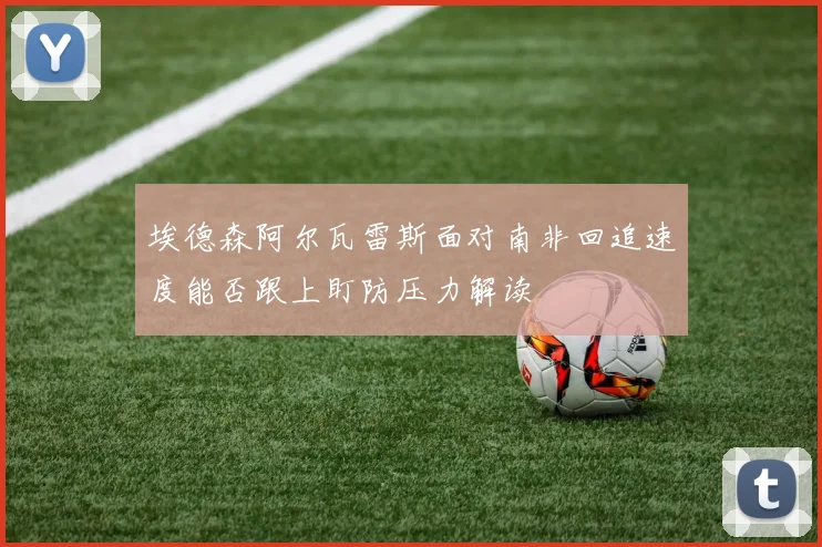 埃德森阿尔瓦雷斯面对南非回追速度能否跟上盯防压力解读