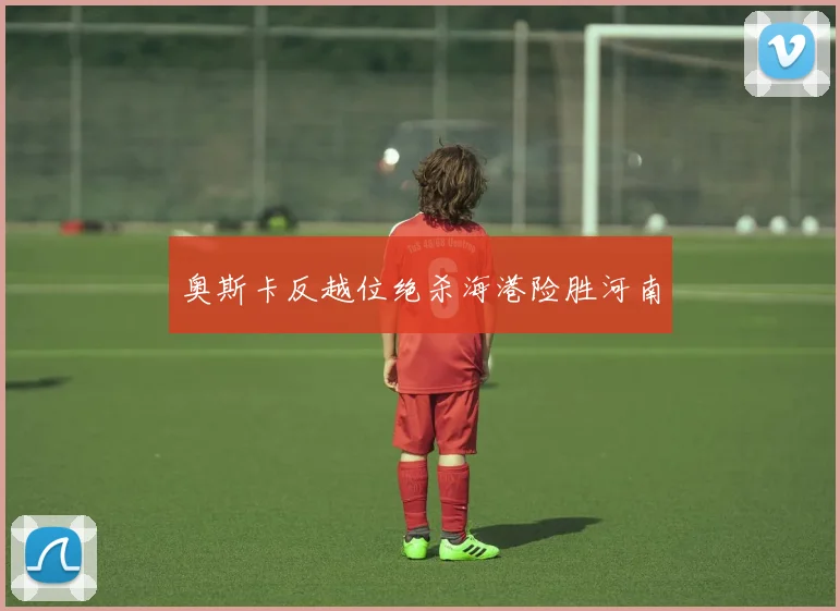 奥斯卡反越位绝杀海港险胜河南