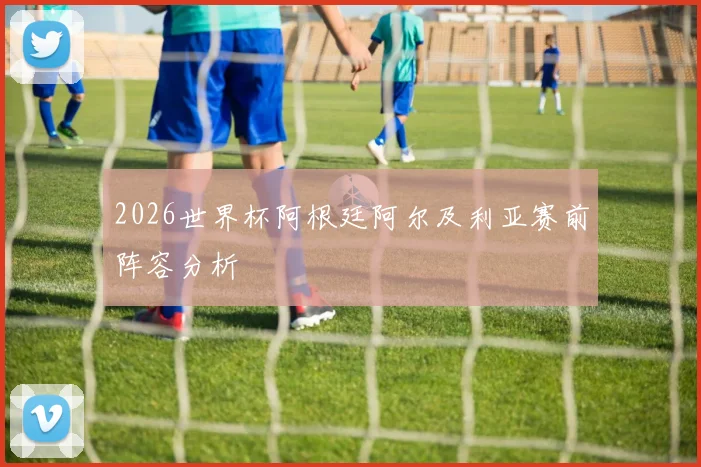 2026世界杯阿根廷阿尔及利亚赛前阵容分析