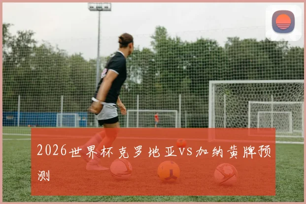 2026世界杯克罗地亚vs加纳黄牌预测