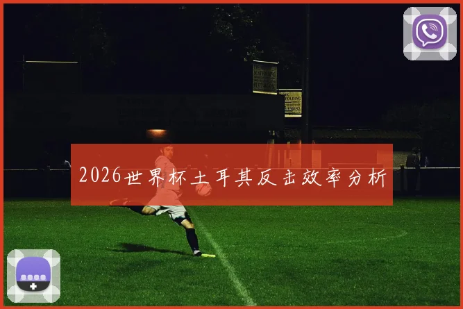2026世界杯土耳其反击效率分析