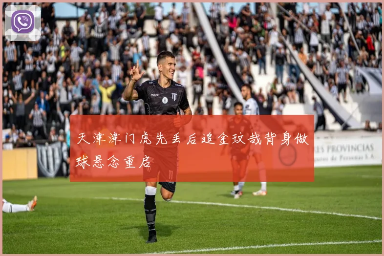 天津津门虎先丢后追金玟哉背身做球悬念重启
