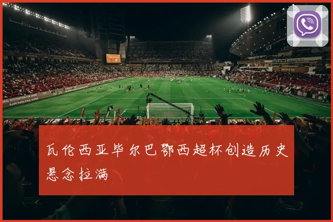 瓦伦西亚毕尔巴鄂西超杯创造历史悬念拉满