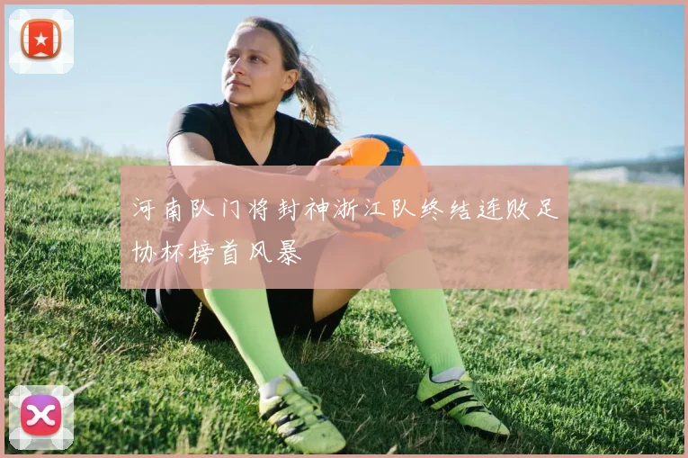 河南队门将封神浙江队终结连败足协杯榜首风暴