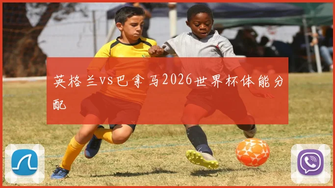 英格兰vs巴拿马2026世界杯体能分配
