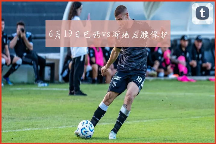 6月19日巴西vs海地后腰保护