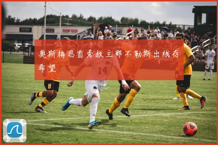 奥斯梅恩首秀救主那不勒斯出线存希望