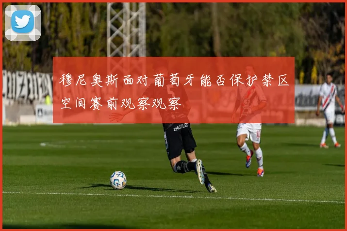穆尼奥斯面对葡萄牙能否保护禁区空间赛前观察观察