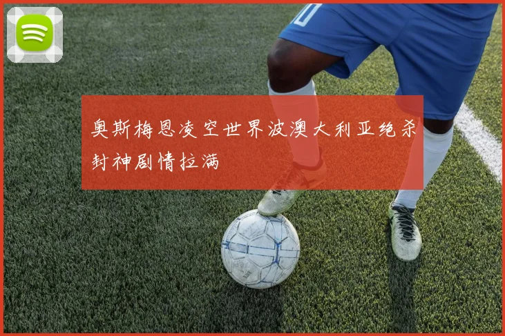 奥斯梅恩凌空世界波澳大利亚绝杀封神剧情拉满