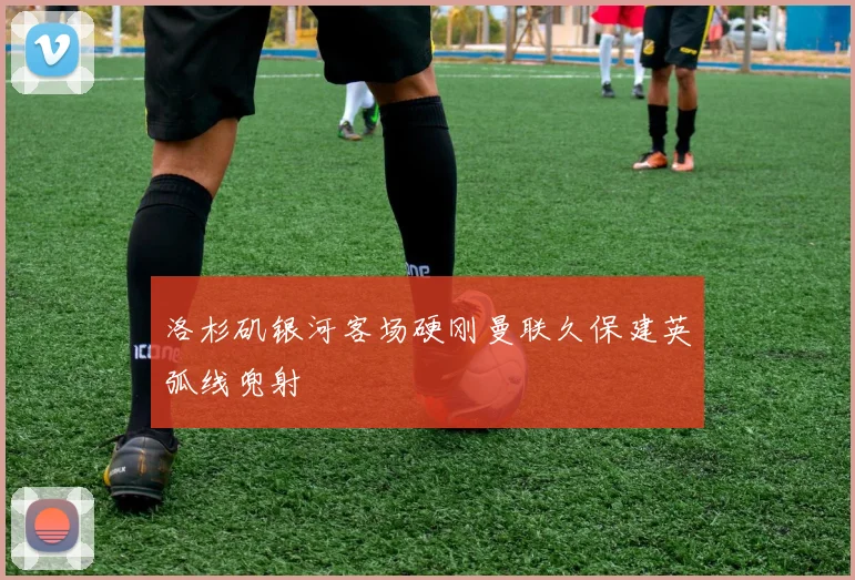 洛杉矶银河客场硬刚曼联久保建英弧线兜射