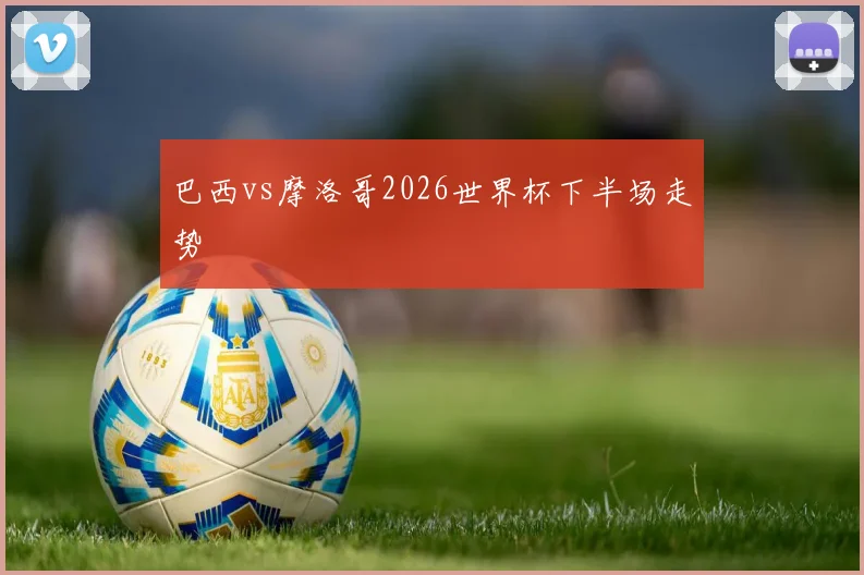 巴西vs摩洛哥2026世界杯下半场走势