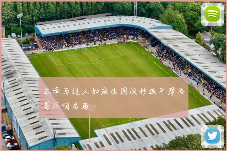 本泽马过人如麻法国读秒扳平摩洛哥压哨名局