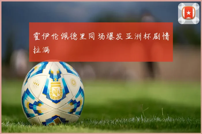 霍伊伦佩德里同场爆发亚洲杯剧情拉满
