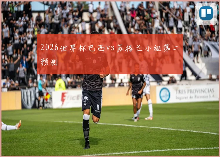 2026世界杯巴西vs苏格兰小组第二预测