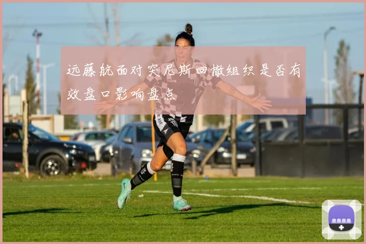 远藤航面对突尼斯回撤组织是否有效盘口影响盘点