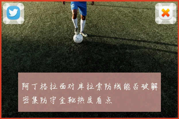 阿丁格拉面对库拉索防线能否破解密集防守金靴热度看点
