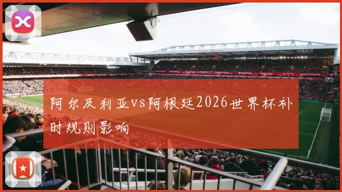 阿尔及利亚vs阿根廷2026世界杯补时规则影响