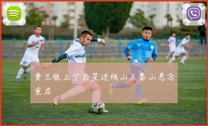 费兰张玉宁巨星连线山东泰山悬念重启
