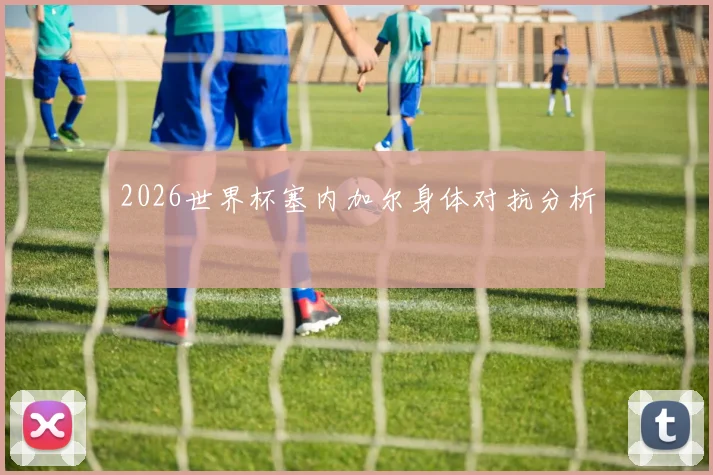 2026世界杯塞内加尔身体对抗分析