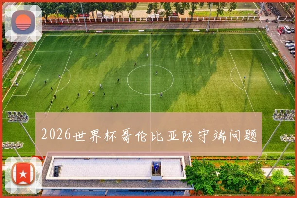 2026世界杯哥伦比亚防守端问题