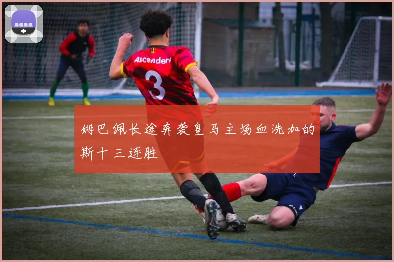 姆巴佩长途奔袭皇马主场血洗加的斯十三连胜