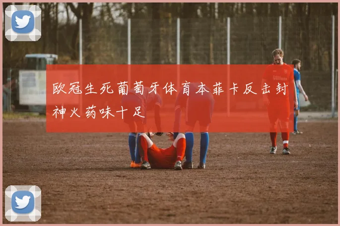 欧冠生死葡萄牙体育本菲卡反击封神火药味十足