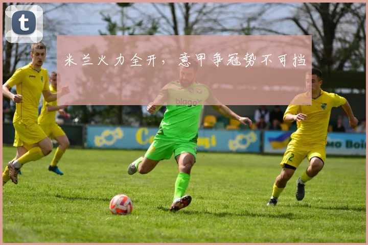 米兰火力全开,意甲争冠势不可挡