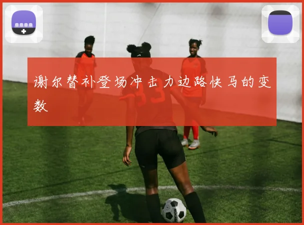 谢尔替补登场冲击力边路快马的变数