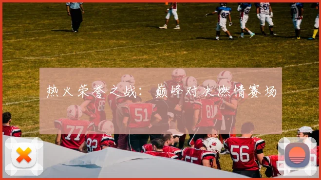 热火荣誉之战:巅峰对决燃情赛场