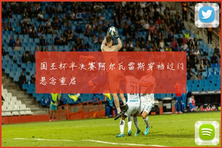 国王杯半决赛阿尔瓦雷斯穿裆过门悬念重启
