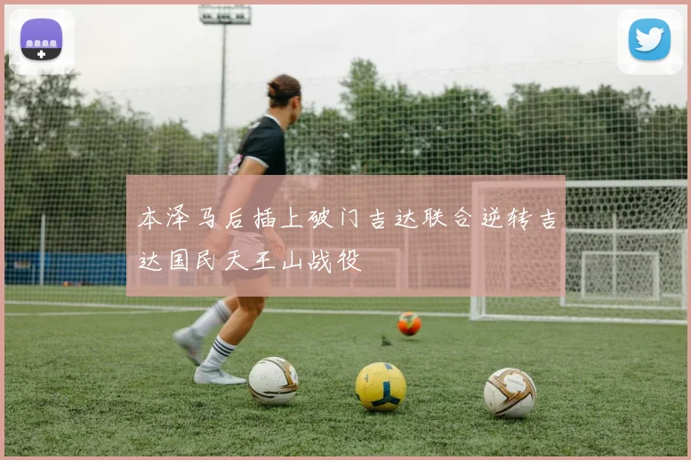 本泽马后插上破门吉达联合逆转吉达国民天王山战役