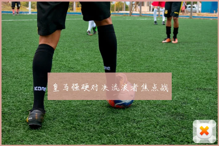 皇马强硬对决流浪者焦点战