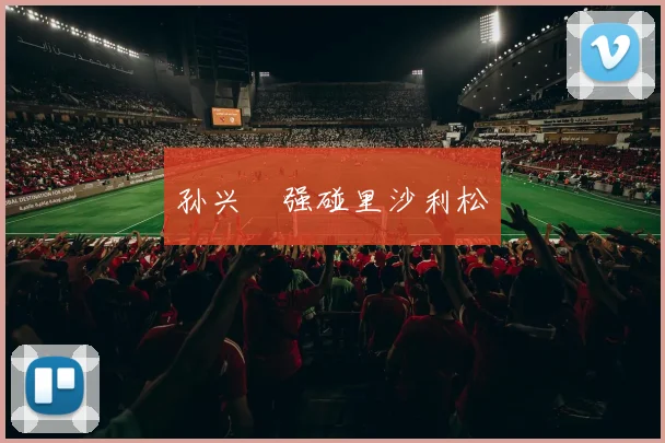 孙兴慜强碰里沙利松