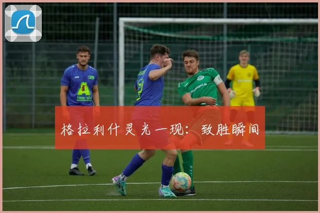 格拉利什灵光一现:致胜瞬间
