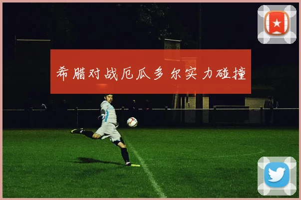 希腊对战厄瓜多尔实力碰撞