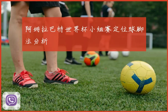 阿姆拉巴特世界杯小组赛定位球脚法分析