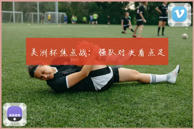 美洲杯焦点战:强队对决看点足
