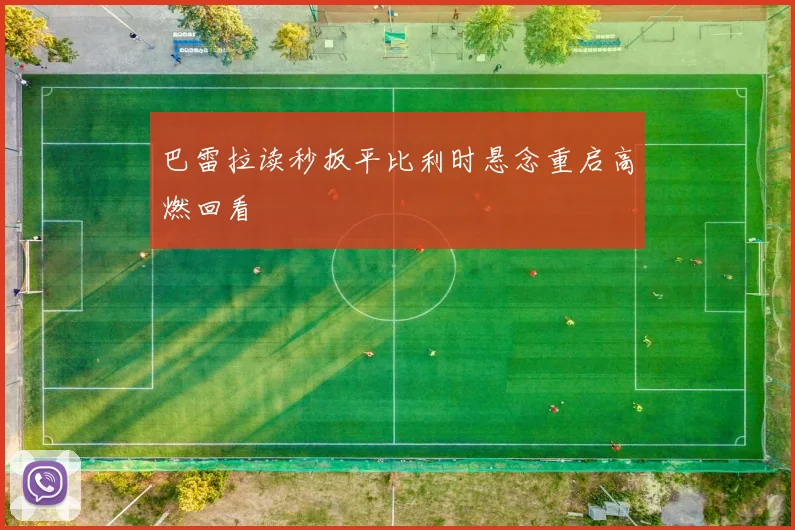 巴雷拉读秒扳平比利时悬念重启高燃回看