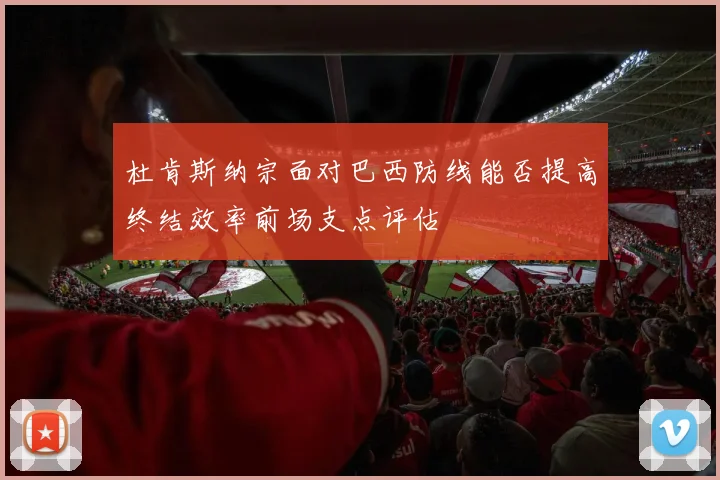 杜肯斯纳宗面对巴西防线能否提高终结效率前场支点评估