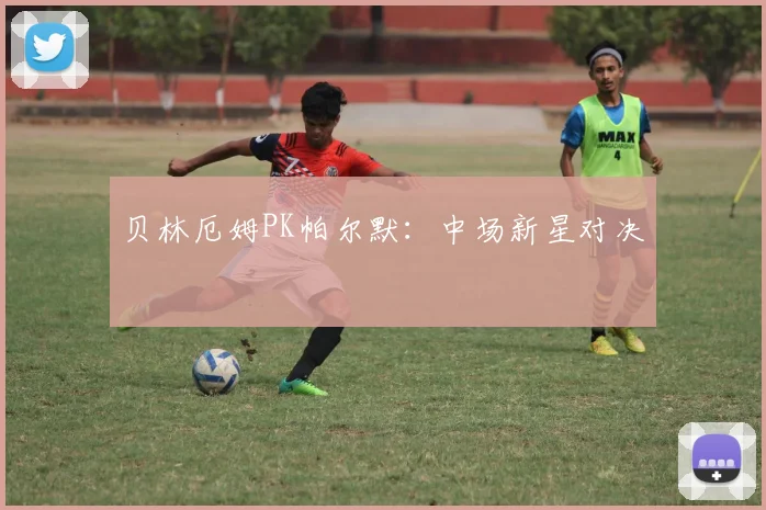 贝林厄姆PK帕尔默:中场新星对决