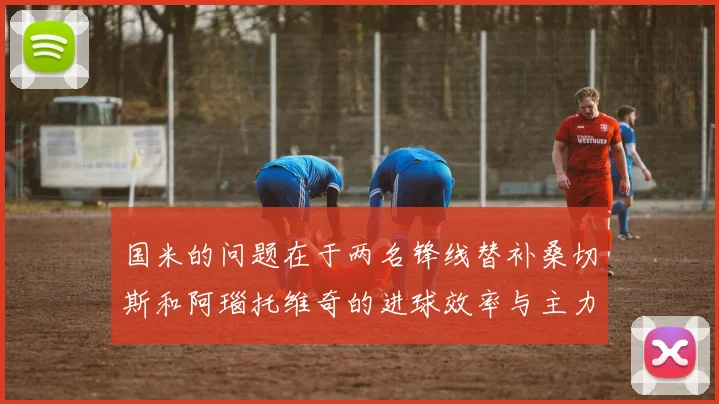 国米的问题在于两名锋线替补桑切斯和阿瑙托维奇的进球效率与主力相差过大