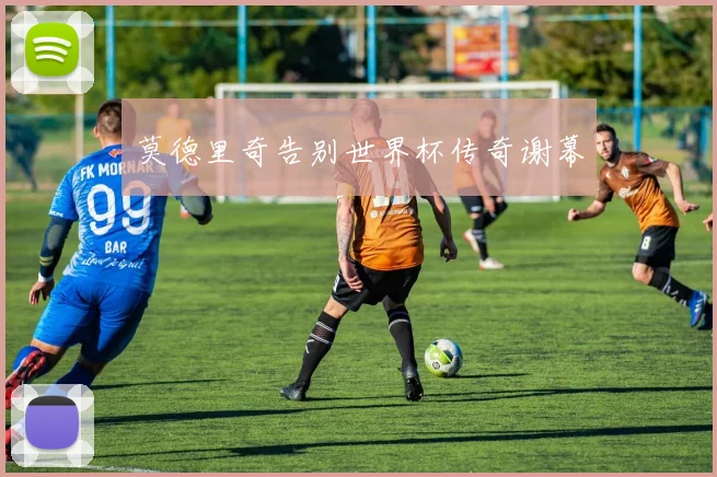 莫德里奇告别世界杯传奇谢幕