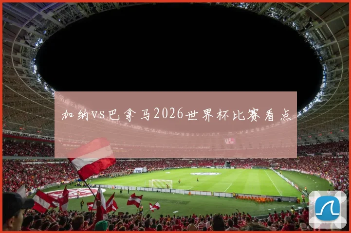 加纳vs巴拿马2026世界杯比赛看点