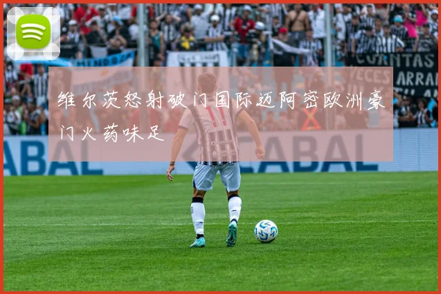 维尔茨怒射破门国际迈阿密欧洲豪门火药味足