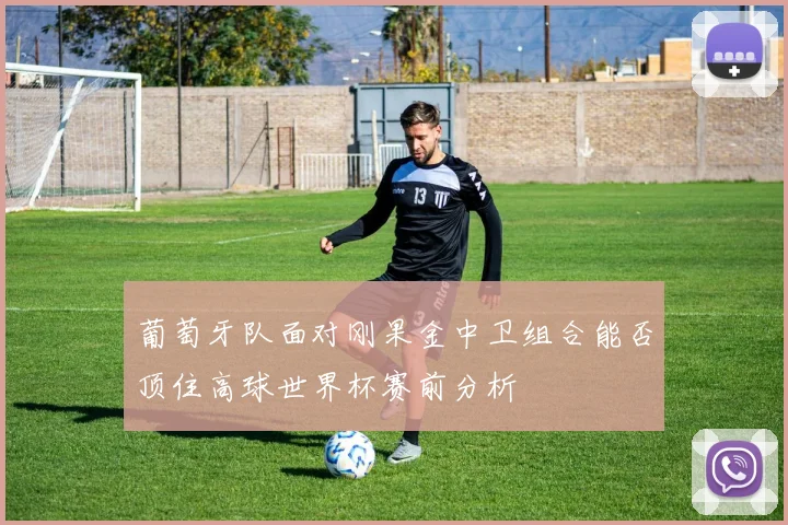 葡萄牙队面对刚果金中卫组合能否顶住高球世界杯赛前分析