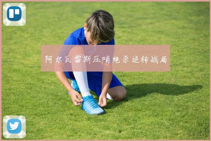 阿尔瓦雷斯压哨绝杀逆转战局