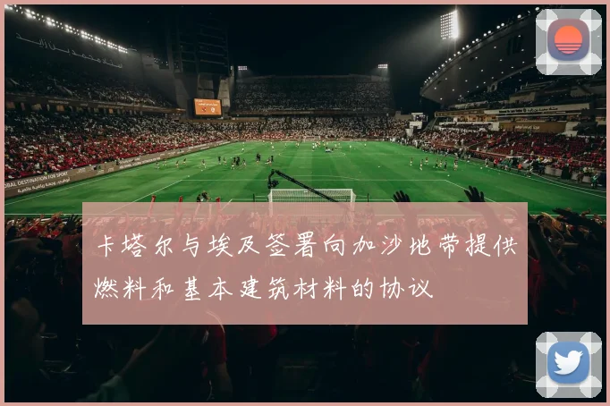 卡塔尔与埃及签署向加沙地带提供燃料和基本建筑材料的协议