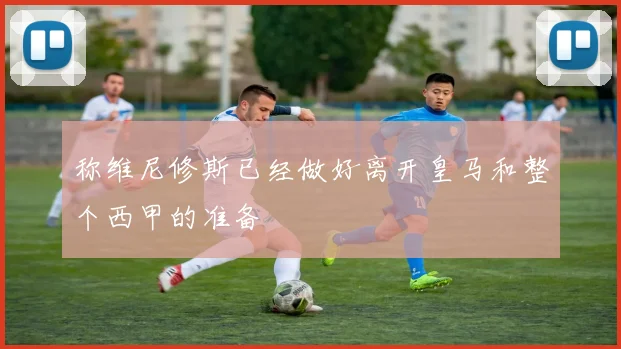 称维尼修斯已经做好离开皇马和整个西甲的准备