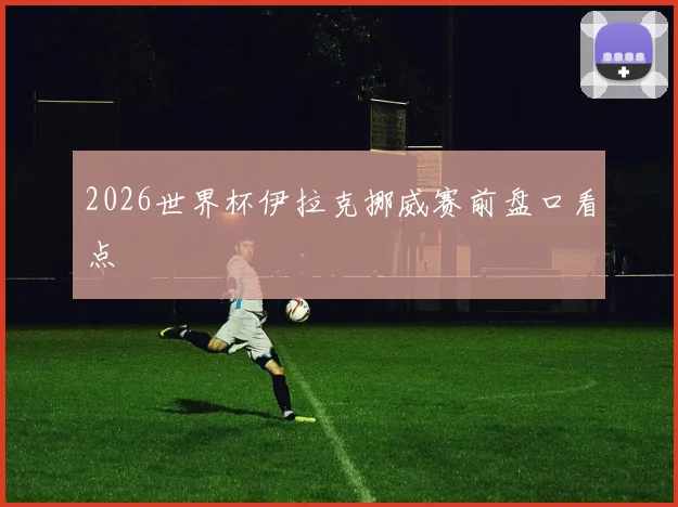 2026世界杯伊拉克挪威赛前盘口看点