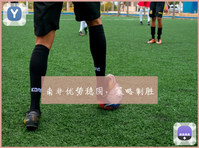 南非优势稳固,策略制胜